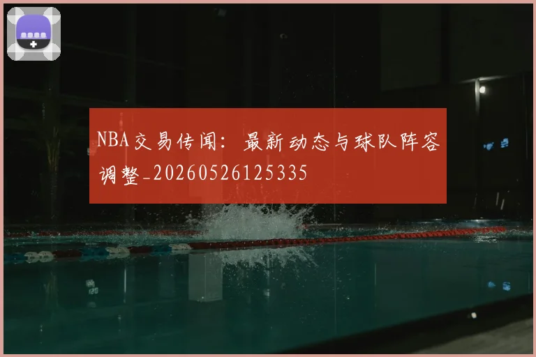 NBA交易传闻:最新动态与球队阵容调整_20260526125335