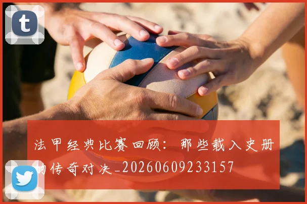 法甲经典比赛回顾:那些载入史册的传奇对决_20260609233157
