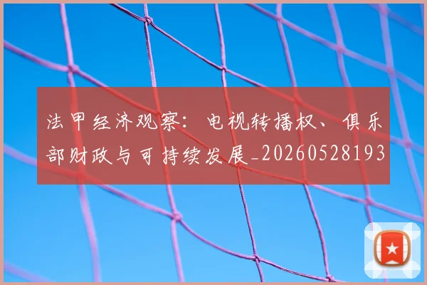 法甲经济观察:电视转播权、俱乐部财政与可持续发展_20260528193455_20260609233206