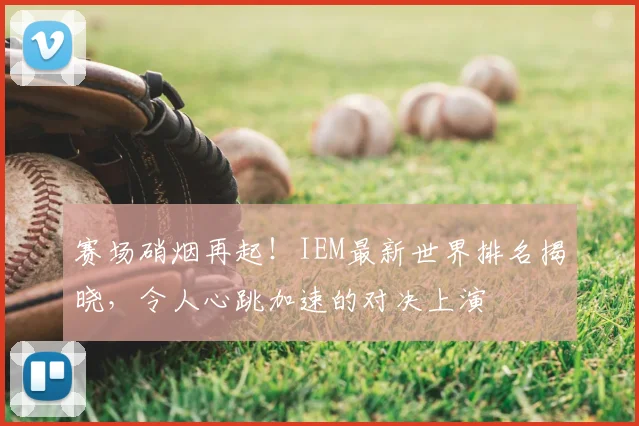 赛场硝烟再起！IEM最新世界排名揭晓，令人心跳加速的对决上演