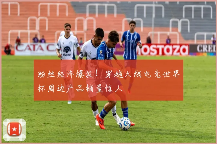 粉丝经济爆发！穿越火线电竞世界杯周边产品销量惊人