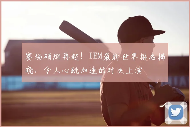 赛场硝烟再起!IEM最新世界排名揭晓,令人心跳加速的对决上演