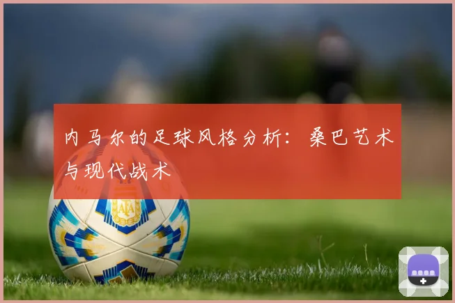 内马尔的足球风格分析：桑巴艺术与现代战术