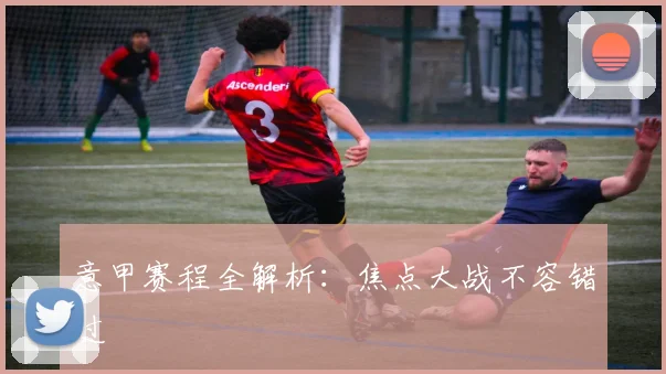 意甲赛程全解析：焦点大战不容错过