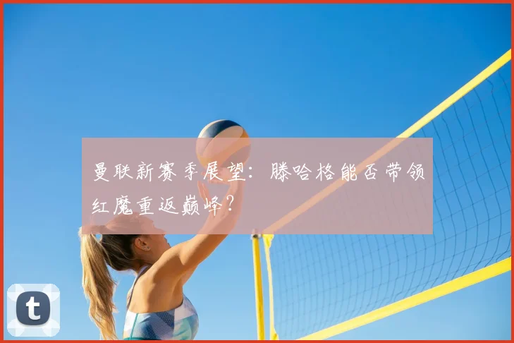 曼联新赛季展望:滕哈格能否带领红魔重返巅峰?