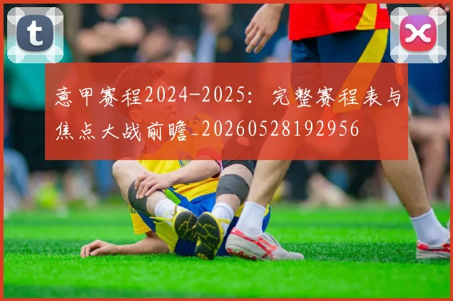 意甲赛程2024-2025：完整赛程表与焦点大战前瞻_20260528192956