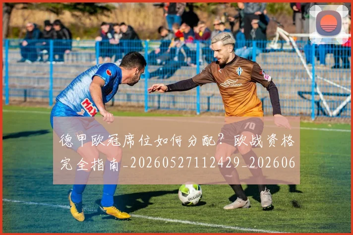 德甲欧冠席位如何分配?欧战资格完全指南_20260527112429_20260609191429
