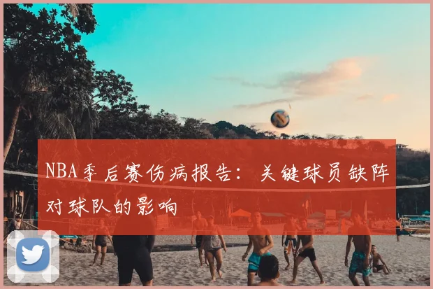 NBA季后赛伤病报告：关键球员缺阵对球队的影响