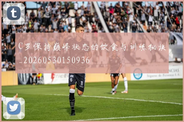 C罗保持巅峰状态的饮食与训练秘诀_20260530150936