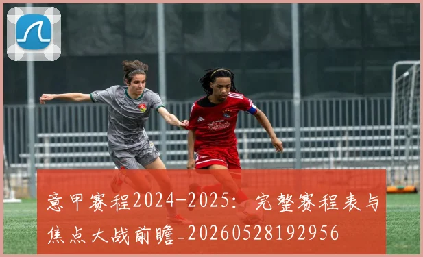意甲赛程2024-2025：完整赛程表与焦点大战前瞻_20260528192956
